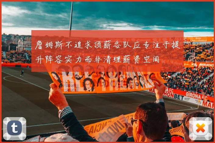 詹姆斯不追求顶薪各队应专注于提升阵容实力而非清理薪资空间