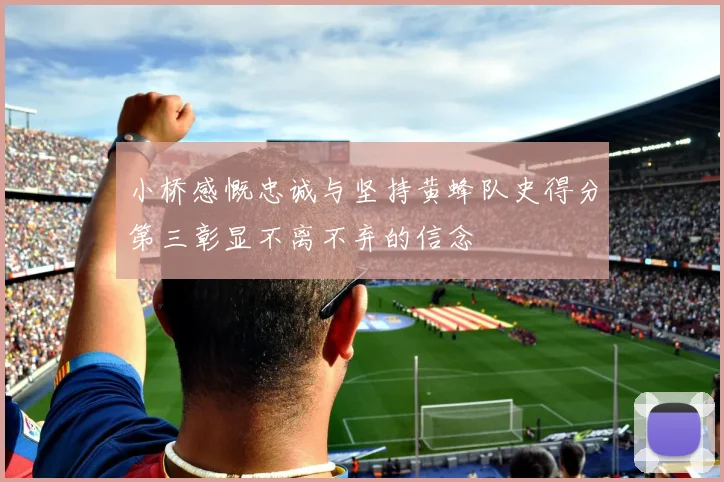 小桥感慨忠诚与坚持黄蜂队史得分第三彰显不离不弃的信念