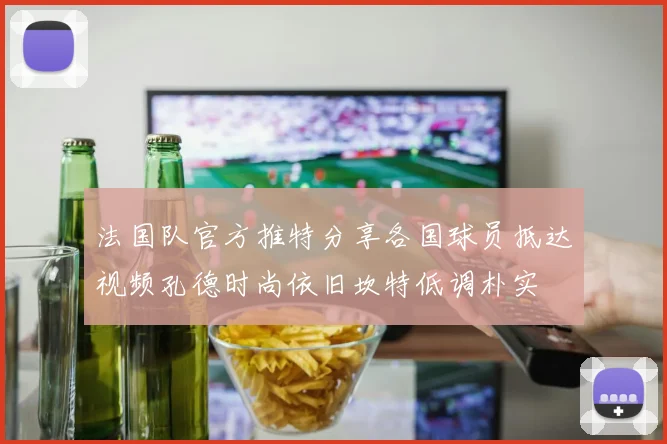 法国队官方推特分享各国球员抵达视频孔德时尚依旧坎特低调朴实
