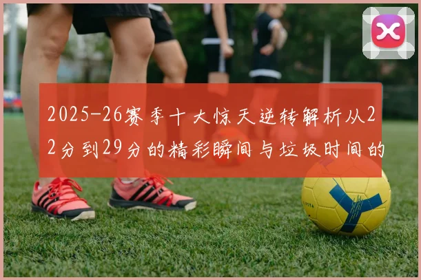 2025-26赛季十大惊天逆转解析从22分到29分的精彩瞬间与垃圾时间的真实定义