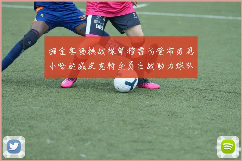 掘金客场挑战绿军穆雷戈登布劳恩小哈达威皮克特全员出战助力球队