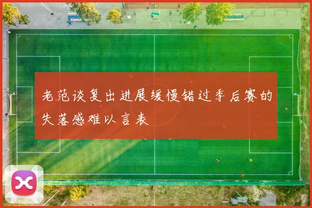 老范谈复出进展缓慢错过季后赛的失落感难以言表