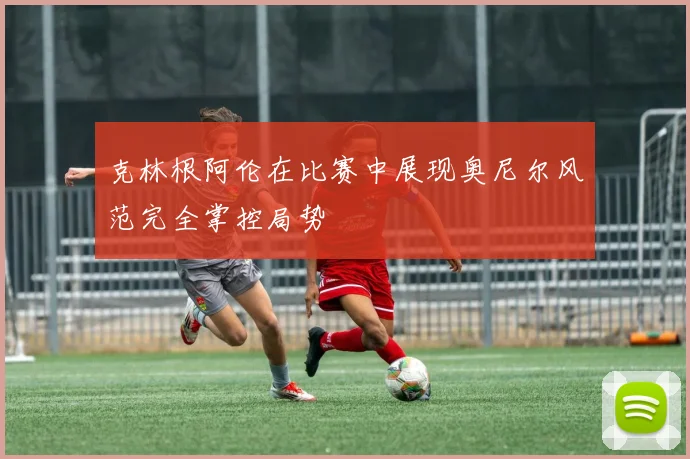 克林根阿伦在比赛中展现奥尼尔风范完全掌控局势