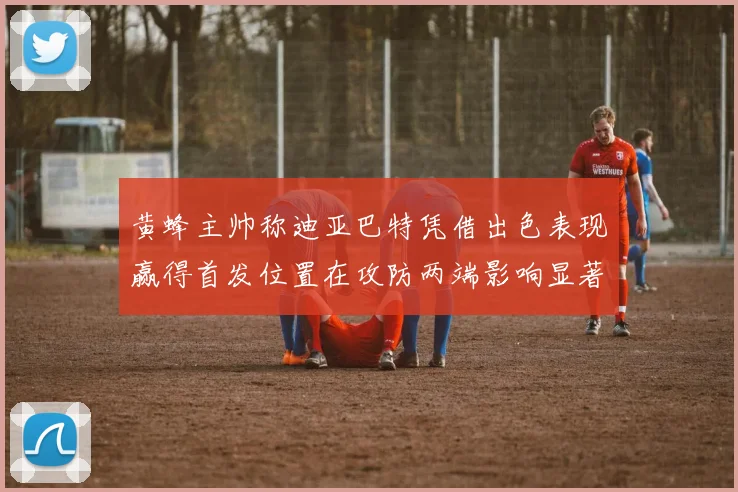 黄蜂主帅称迪亚巴特凭借出色表现赢得首发位置在攻防两端影响显著