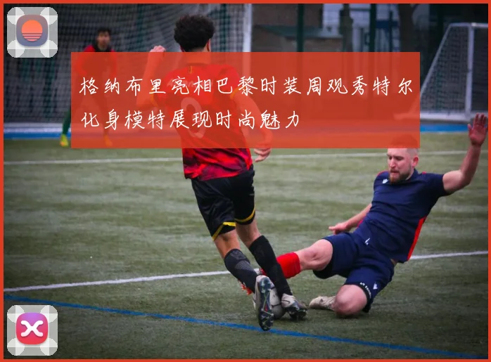 格纳布里亮相巴黎时装周观秀特尔化身模特展现时尚魅力