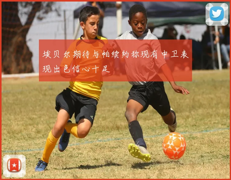 埃贝尔期待与帕续约称现有中卫表现出色信心十足
