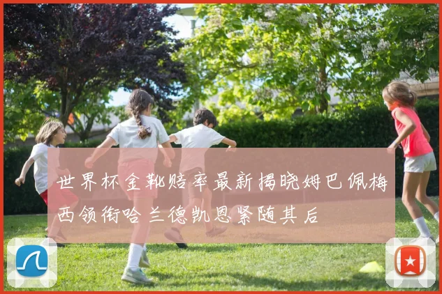 世界杯金靴赔率最新揭晓姆巴佩梅西领衔哈兰德凯恩紧随其后