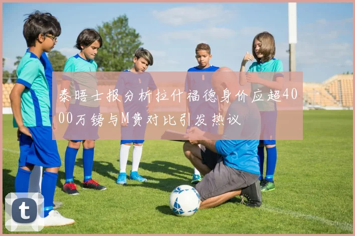 泰晤士报分析拉什福德身价应超4000万镑与M费对比引发热议