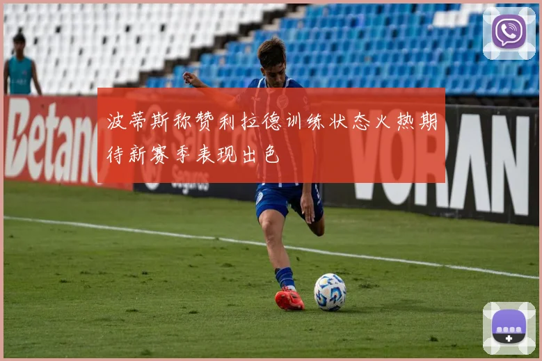 波蒂斯称赞利拉德训练状态火热期待新赛季表现出色
