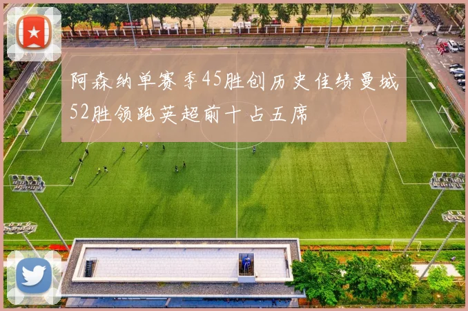阿森纳单赛季45胜创历史佳绩曼城52胜领跑英超前十占五席