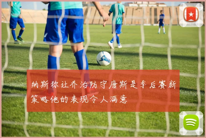 纳斯称让乔治防守唐斯是季后赛新策略他的表现令人满意