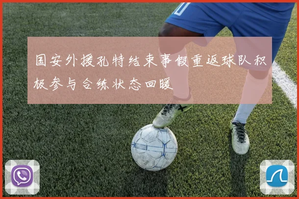 国安外援孔特结束事假重返球队积极参与合练状态回暖