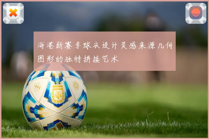 海港新赛季球衣设计灵感来源几何图形的独特拼接艺术