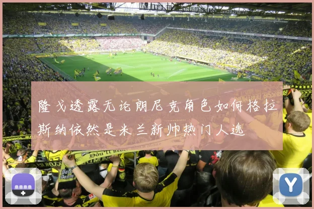 隆戈透露无论朗尼克角色如何格拉斯纳依然是米兰新帅热门人选