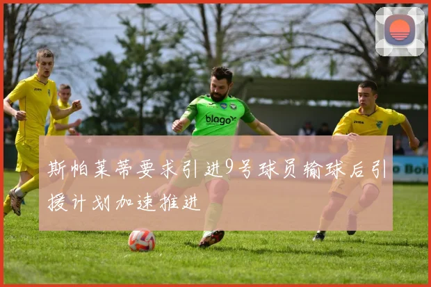 斯帕莱蒂要求引进9号球员输球后引援计划加速推进