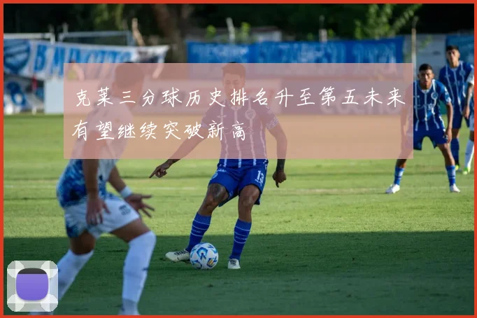 克莱三分球历史排名升至第五未来有望继续突破新高