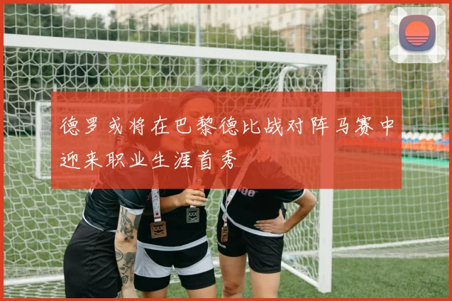 德罗或将在巴黎德比战对阵马赛中迎来职业生涯首秀