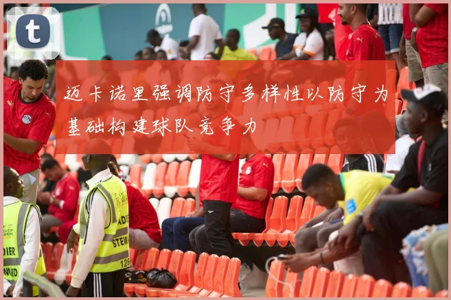 迈卡诺里强调防守多样性以防守为基础构建球队竞争力