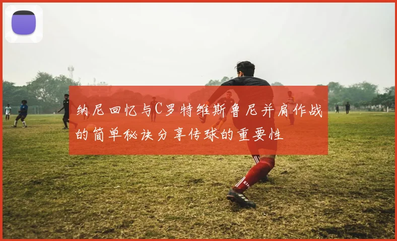 纳尼回忆与C罗特维斯鲁尼并肩作战的简单秘诀分享传球的重要性