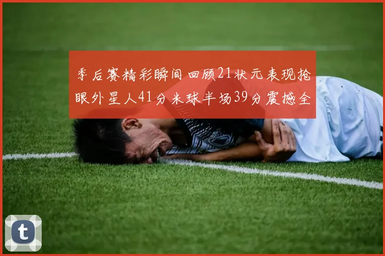 季后赛精彩瞬间回顾21状元表现抢眼外星人41分米球半场39分震撼全场