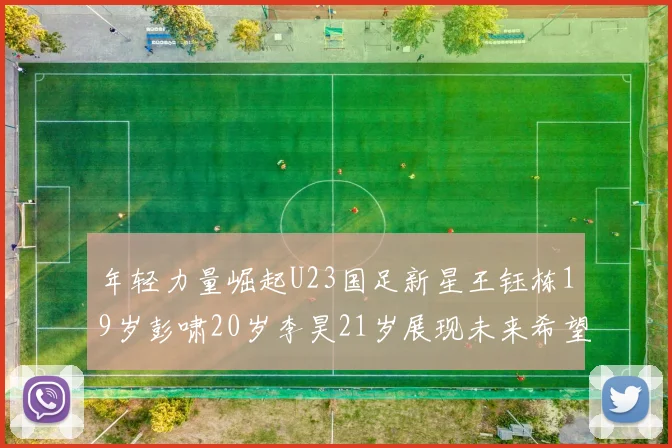 年轻力量崛起U23国足新星王钰栋19岁彭啸20岁李昊21岁展现未来希望