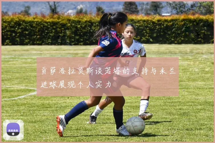 贡萨洛拉莫斯谈若塔的支持与米兰进球展现个人实力