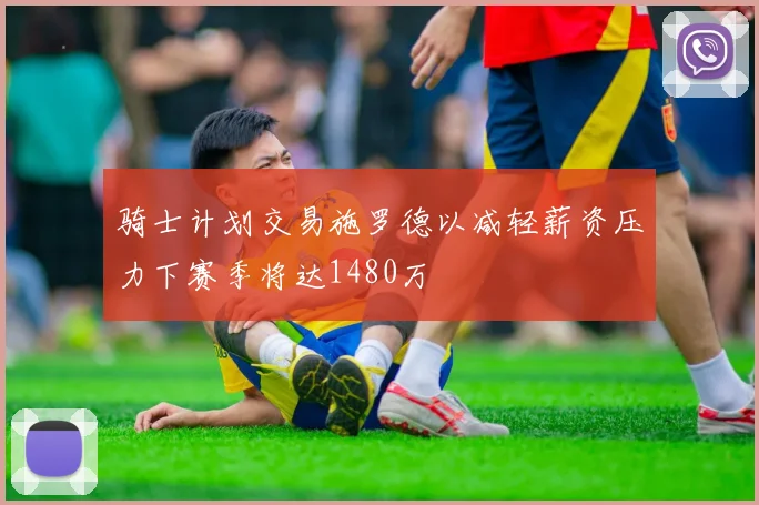 骑士计划交易施罗德以减轻薪资压力下赛季将达1480万