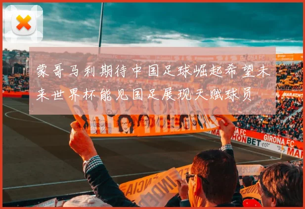 蒙哥马利期待中国足球崛起希望未来世界杯能见国足展现天赋球员