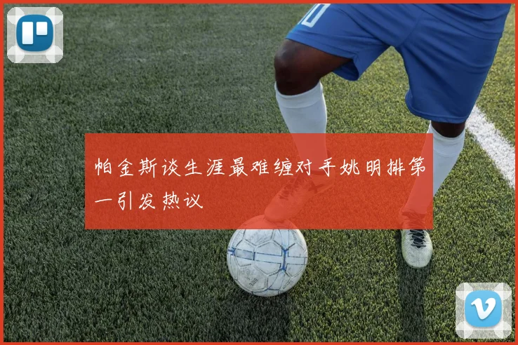帕金斯谈生涯最难缠对手姚明排第一引发热议